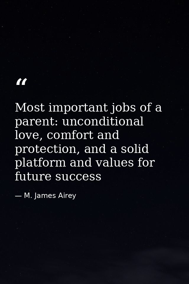 Most important jobs of a parent: unconditional love, comfort and protection, and a solid platform and values for future  — M. James Airey