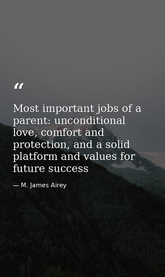 Most important jobs of a parent: unconditional love, comfort and protection, and a solid platform and values for future  — M. James Airey