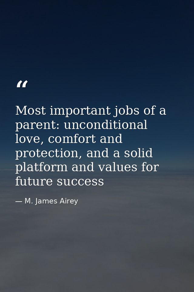 Most important jobs of a parent: unconditional love, comfort and protection, and a solid platform and values for future  — M. James Airey