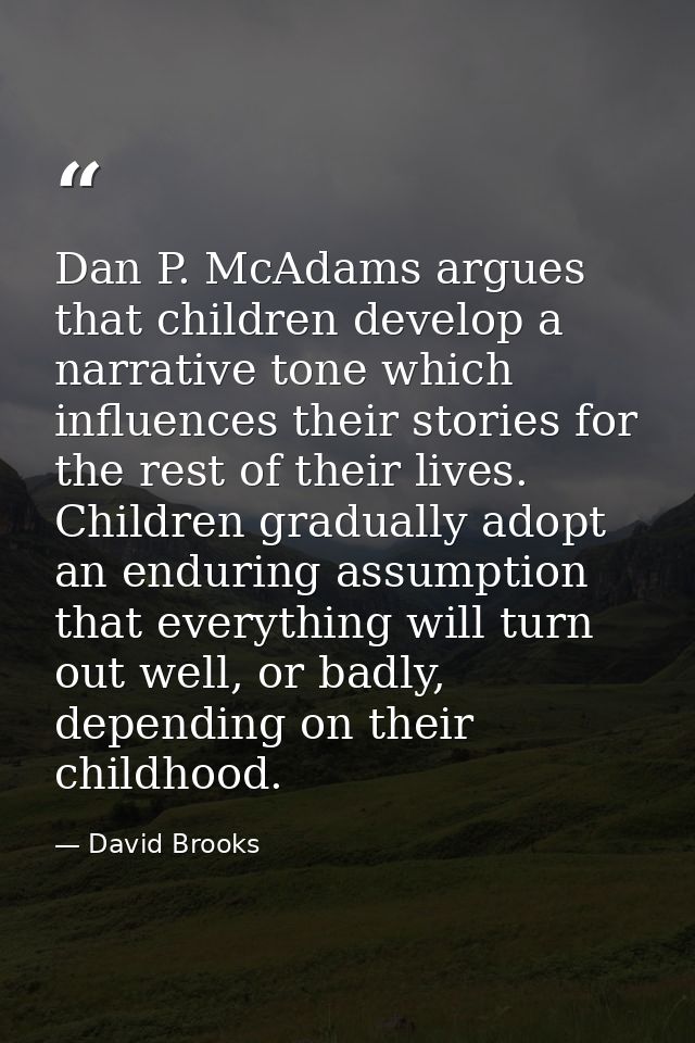 Dan P. McAdams argues that children develop a narrative tone which influences their stories for the rest of their lives. — David Brooks