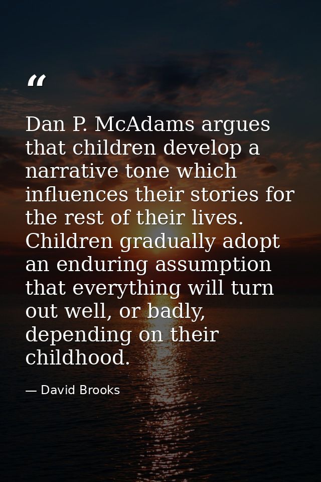 Dan P. McAdams argues that children develop a narrative tone which influences their stories for the rest of their lives. — David Brooks