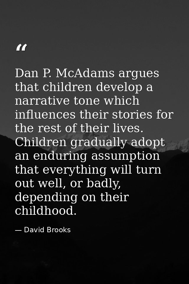 Dan P. McAdams argues that children develop a narrative tone which influences their stories for the rest of their lives. — David Brooks