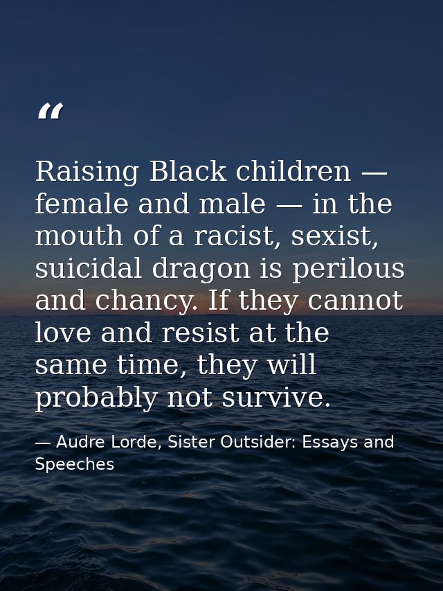 Raising Black children — female and male — in the mouth of a racist, sexist, suicidal dragon is perilous and chancy. If  — Audre Lorde, Sister Outsider: Essays and Speeches