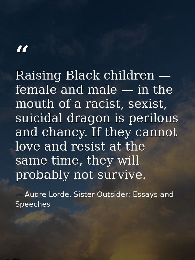Raising Black children — female and male — in the mouth of a racist, sexist, suicidal dragon is perilous and chancy. If  — Audre Lorde, Sister Outsider: Essays and Speeches