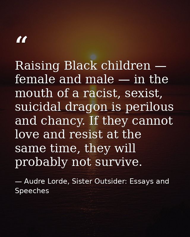 Raising Black children — female and male — in the mouth of a racist, sexist, suicidal dragon is perilous and chancy. If  — Audre Lorde, Sister Outsider: Essays and Speeches