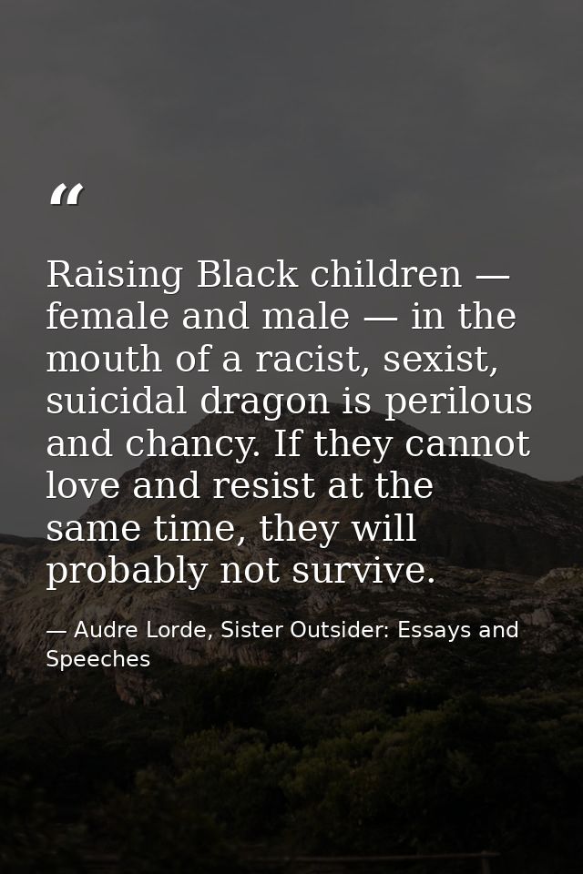 Raising Black children — female and male — in the mouth of a racist, sexist, suicidal dragon is perilous and chancy. If  — Audre Lorde, Sister Outsider: Essays and Speeches