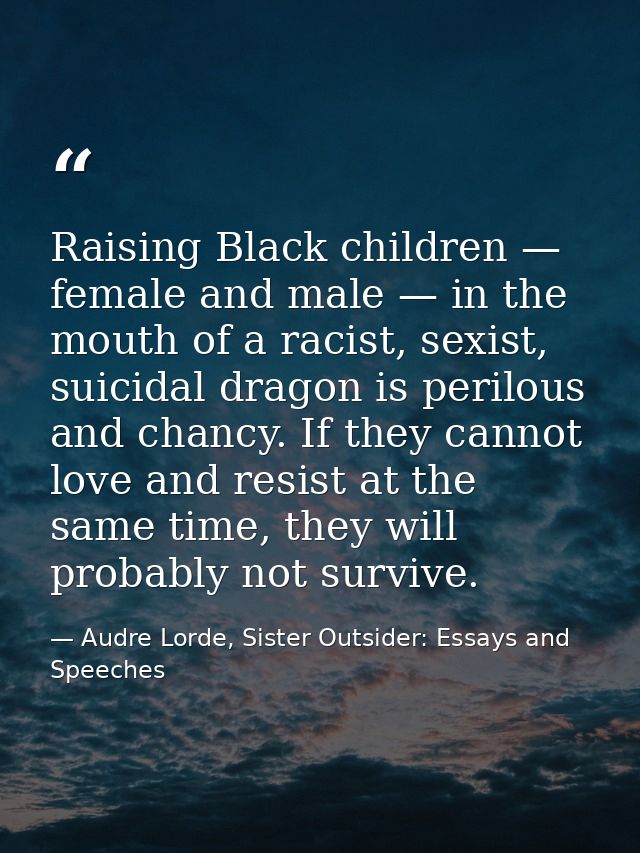 Raising Black children — female and male — in the mouth of a racist, sexist, suicidal dragon is perilous and chancy. If  — Audre Lorde, Sister Outsider: Essays and Speeches
