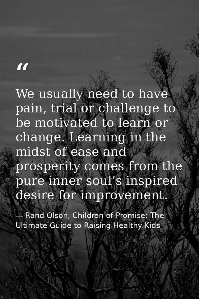 We usually need to have pain, trial or challenge to be motivated to learn or change. Learning in the midst of ease and p — Rand Olson, Children of Promise: The Ultimate Guide to Raising Healthy Kids