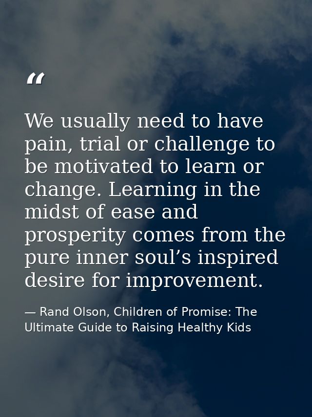 We usually need to have pain, trial or challenge to be motivated to learn or change. Learning in the midst of ease and p — Rand Olson, Children of Promise: The Ultimate Guide to Raising Healthy Kids