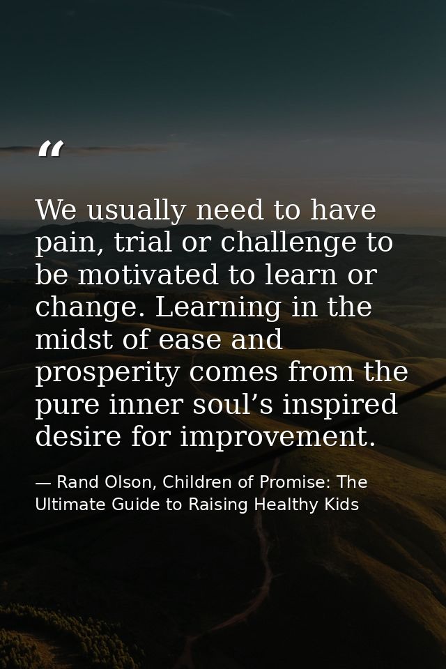 We usually need to have pain, trial or challenge to be motivated to learn or change. Learning in the midst of ease and p — Rand Olson, Children of Promise: The Ultimate Guide to Raising Healthy Kids