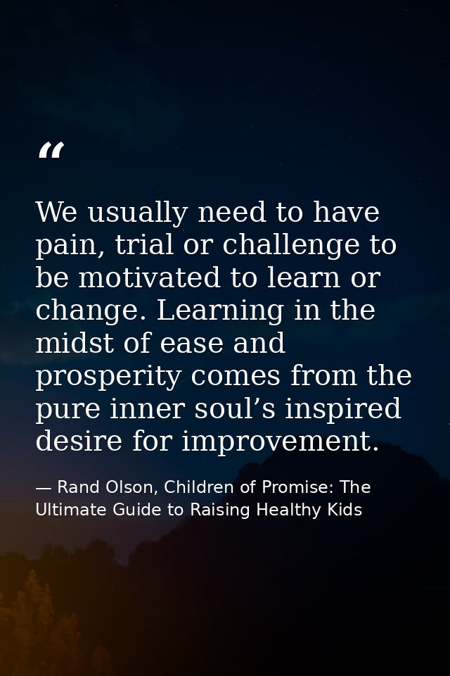 We usually need to have pain, trial or challenge to be motivated to learn or change. Learning in the midst of ease and p — Rand Olson, Children of Promise: The Ultimate Guide to Raising Healthy Kids