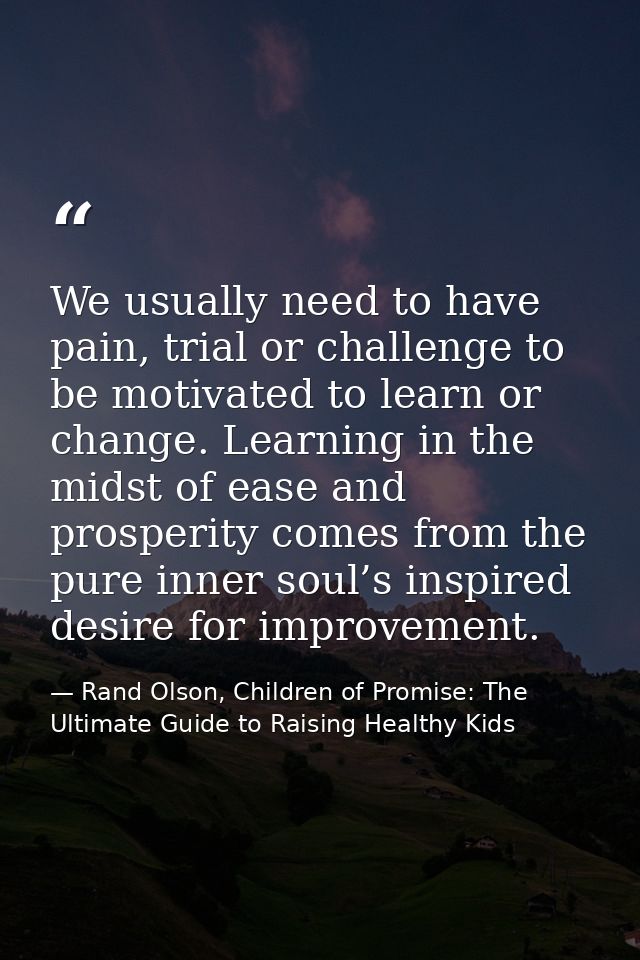 We usually need to have pain, trial or challenge to be motivated to learn or change. Learning in the midst of ease and p — Rand Olson, Children of Promise: The Ultimate Guide to Raising Healthy Kids