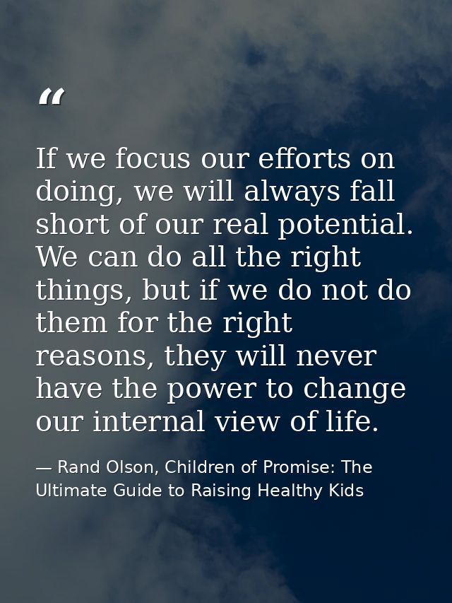 If we focus our efforts on doing, we will always fall short of our real potential. We can do all the right things, but i — Rand Olson, Children of Promise: The Ultimate Guide to Raising Healthy Kids