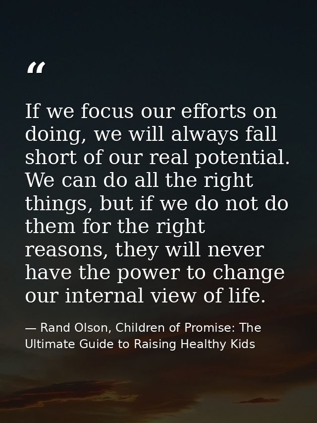 If we focus our efforts on doing, we will always fall short of our real potential. We can do all the right things, but i — Rand Olson, Children of Promise: The Ultimate Guide to Raising Healthy Kids