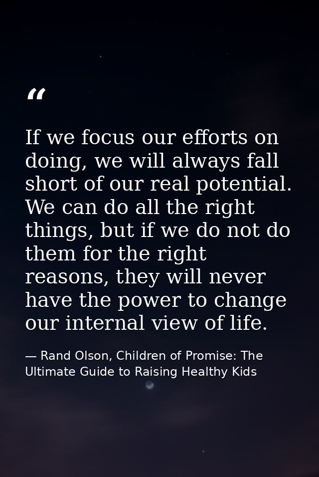 If we focus our efforts on doing, we will always fall short of our real potential. We can do all the right things, but i — Rand Olson, Children of Promise: The Ultimate Guide to Raising Healthy Kids