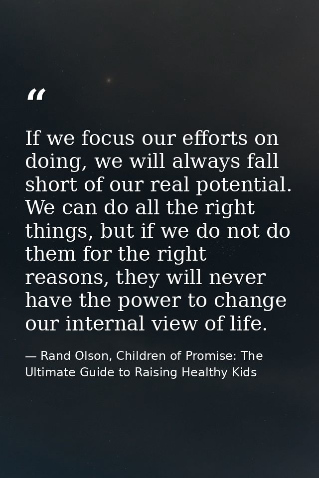If we focus our efforts on doing, we will always fall short of our real potential. We can do all the right things, but i — Rand Olson, Children of Promise: The Ultimate Guide to Raising Healthy Kids