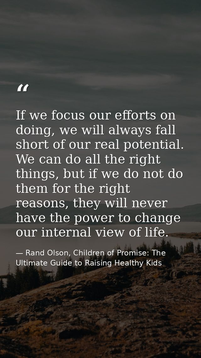 If we focus our efforts on doing, we will always fall short of our real potential. We can do all the right things, but i — Rand Olson, Children of Promise: The Ultimate Guide to Raising Healthy Kids
