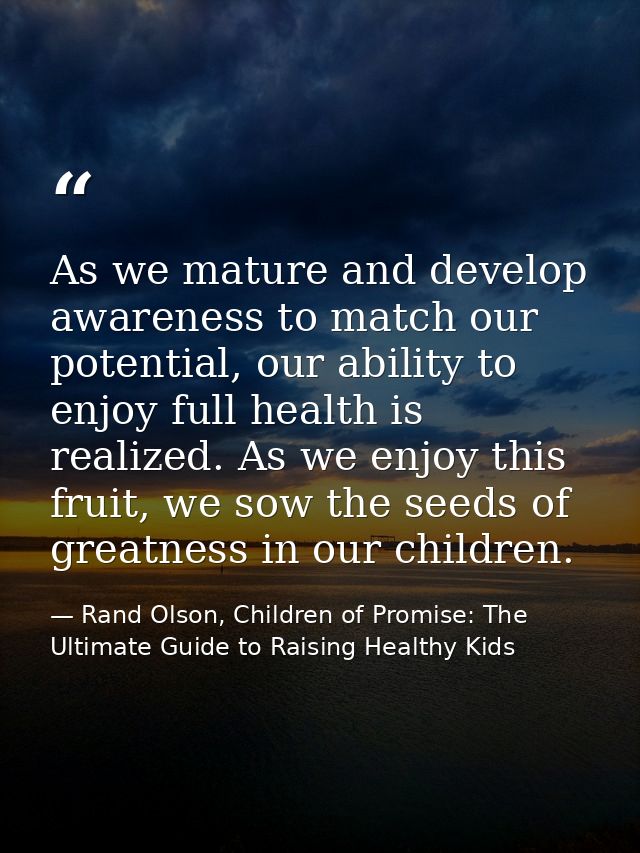 As we mature and develop awareness to match our potential, our ability to enjoy full health is realized. As we enjoy thi — Rand Olson, Children of Promise: The Ultimate Guide to Raising Healthy Kids