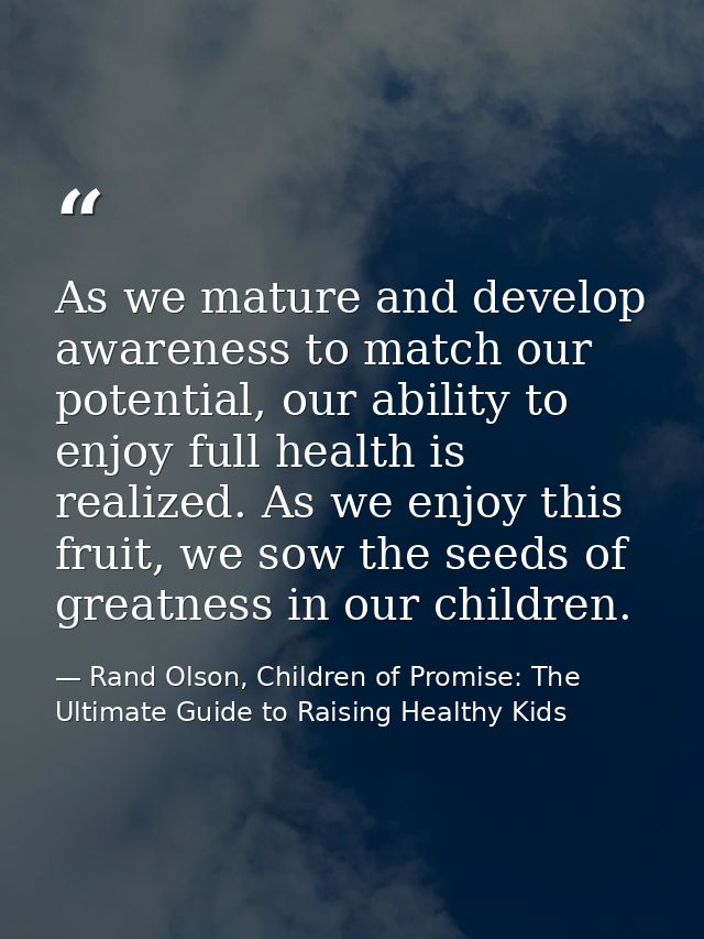 As we mature and develop awareness to match our potential, our ability to enjoy full health is realized. As we enjoy thi — Rand Olson, Children of Promise: The Ultimate Guide to Raising Healthy Kids