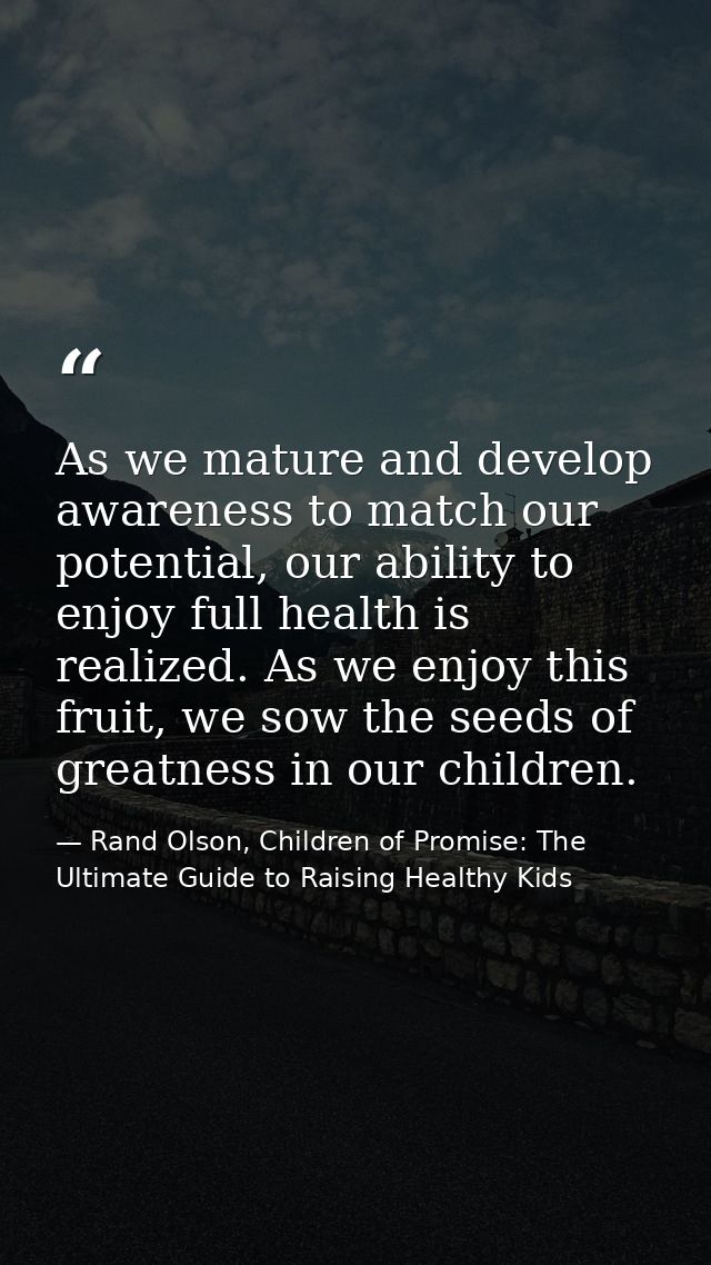 As we mature and develop awareness to match our potential, our ability to enjoy full health is realized. As we enjoy thi — Rand Olson, Children of Promise: The Ultimate Guide to Raising Healthy Kids