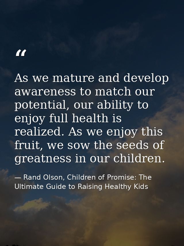 As we mature and develop awareness to match our potential, our ability to enjoy full health is realized. As we enjoy thi — Rand Olson, Children of Promise: The Ultimate Guide to Raising Healthy Kids