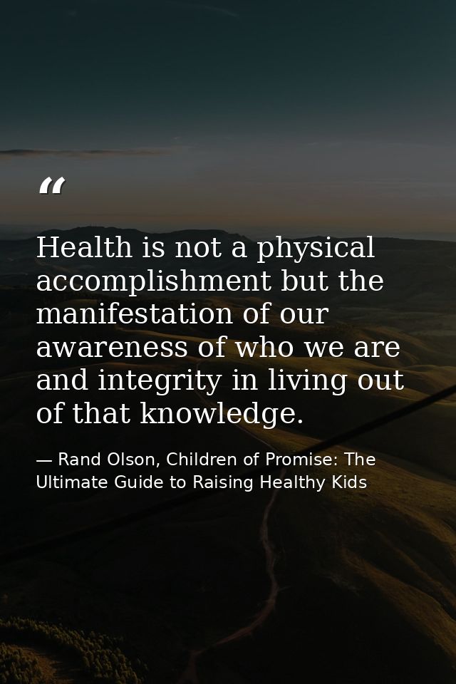 Health is not a physical accomplishment but the manifestation of our awareness of who we are and integrity in living out — Rand Olson, Children of Promise: The Ultimate Guide to Raising Healthy Kids