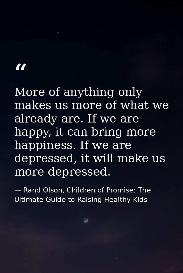 More of anything only makes us more of what we already are. If we are happy, it can bring more happiness. If we are depr — Rand Olson, Children of Promise: The Ultimate Guide to Raising Healthy Kids