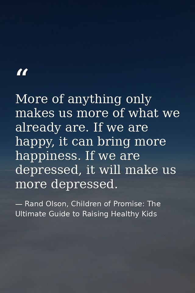 More of anything only makes us more of what we already are. If we are happy, it can bring more happiness. If we are depr — Rand Olson, Children of Promise: The Ultimate Guide to Raising Healthy Kids