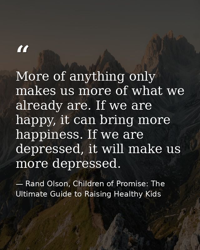 More of anything only makes us more of what we already are. If we are happy, it can bring more happiness. If we are depr — Rand Olson, Children of Promise: The Ultimate Guide to Raising Healthy Kids