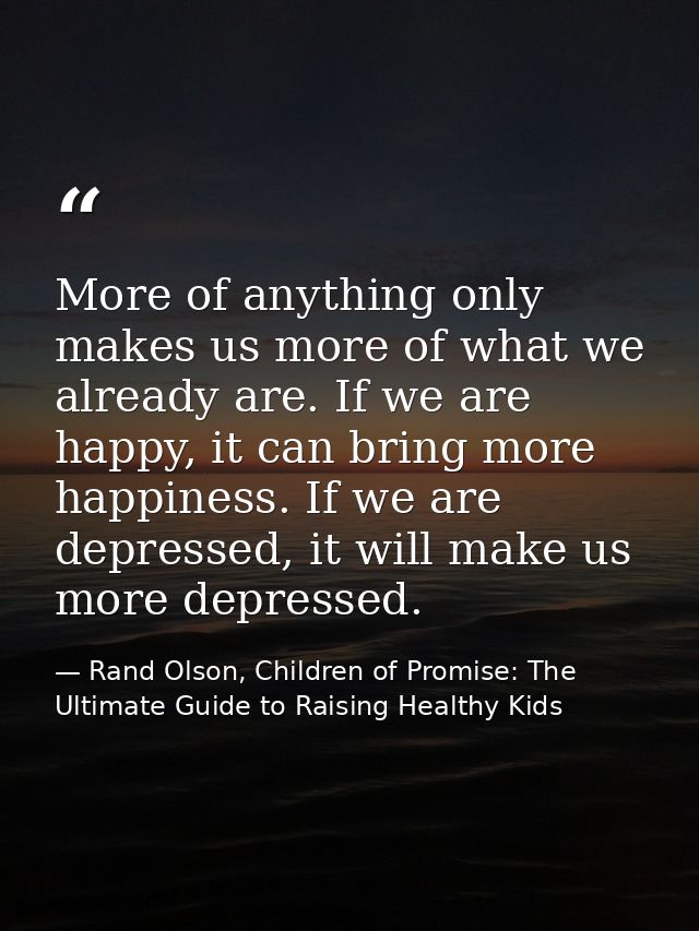 More of anything only makes us more of what we already are. If we are happy, it can bring more happiness. If we are depr — Rand Olson, Children of Promise: The Ultimate Guide to Raising Healthy Kids