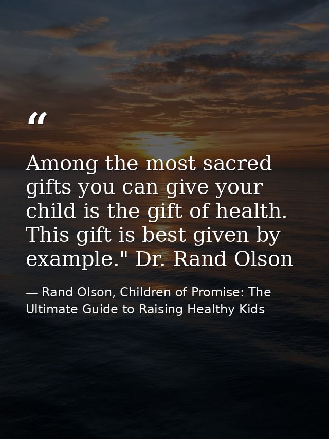Among the most sacred gifts you can give your child is the gift of health. This gift is best given by example." Dr. Rand — Rand Olson, Children of Promise: The Ultimate Guide to Raising Healthy Kids