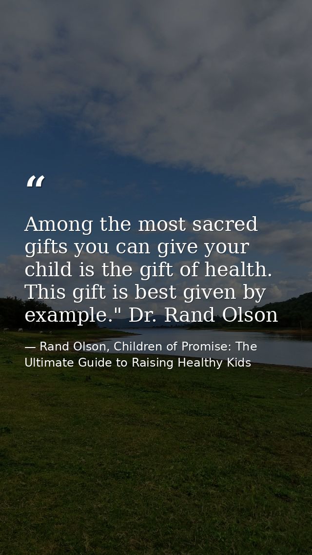 Among the most sacred gifts you can give your child is the gift of health. This gift is best given by example." Dr. Rand — Rand Olson, Children of Promise: The Ultimate Guide to Raising Healthy Kids