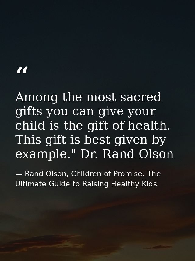 Among the most sacred gifts you can give your child is the gift of health. This gift is best given by example." Dr. Rand — Rand Olson, Children of Promise: The Ultimate Guide to Raising Healthy Kids