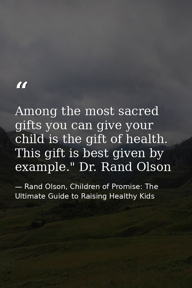 Among the most sacred gifts you can give your child is the gift of health. This gift is best given by example." Dr. Rand — Rand Olson, Children of Promise: The Ultimate Guide to Raising Healthy Kids