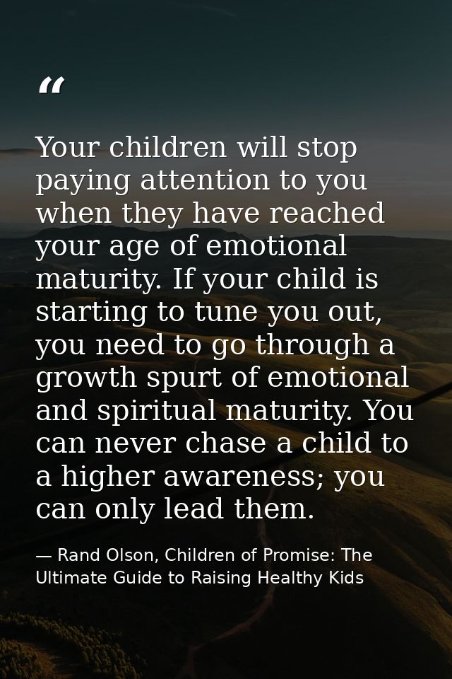 Your children will stop paying attention to you when they have reached your age of emotional maturity. If your child is  — Rand Olson, Children of Promise: The Ultimate Guide to Raising Healthy Kids