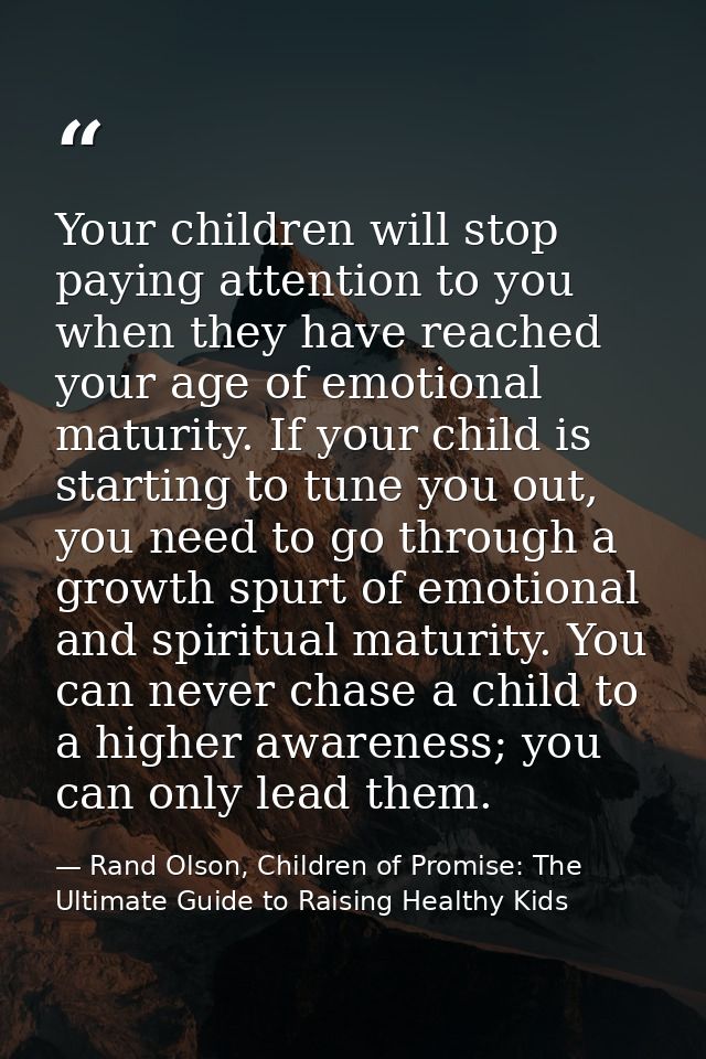 Your children will stop paying attention to you when they have reached your age of emotional maturity. If your child is  — Rand Olson, Children of Promise: The Ultimate Guide to Raising Healthy Kids