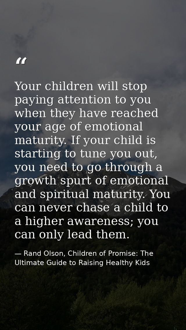 Your children will stop paying attention to you when they have reached your age of emotional maturity. If your child is  — Rand Olson, Children of Promise: The Ultimate Guide to Raising Healthy Kids
