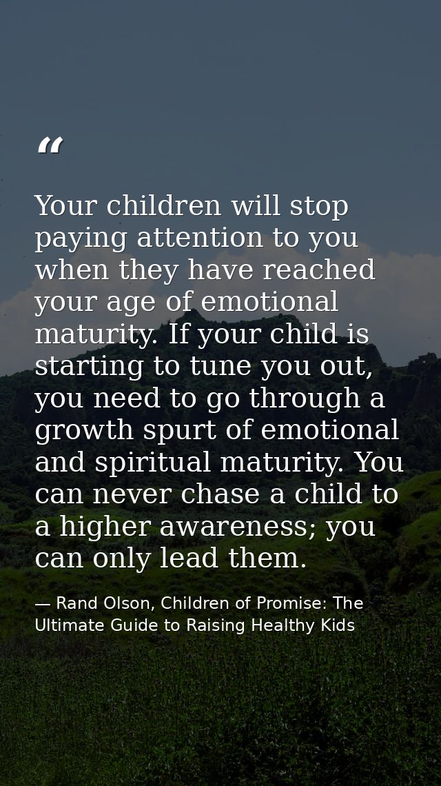 Your children will stop paying attention to you when they have reached your age of emotional maturity. If your child is  — Rand Olson, Children of Promise: The Ultimate Guide to Raising Healthy Kids