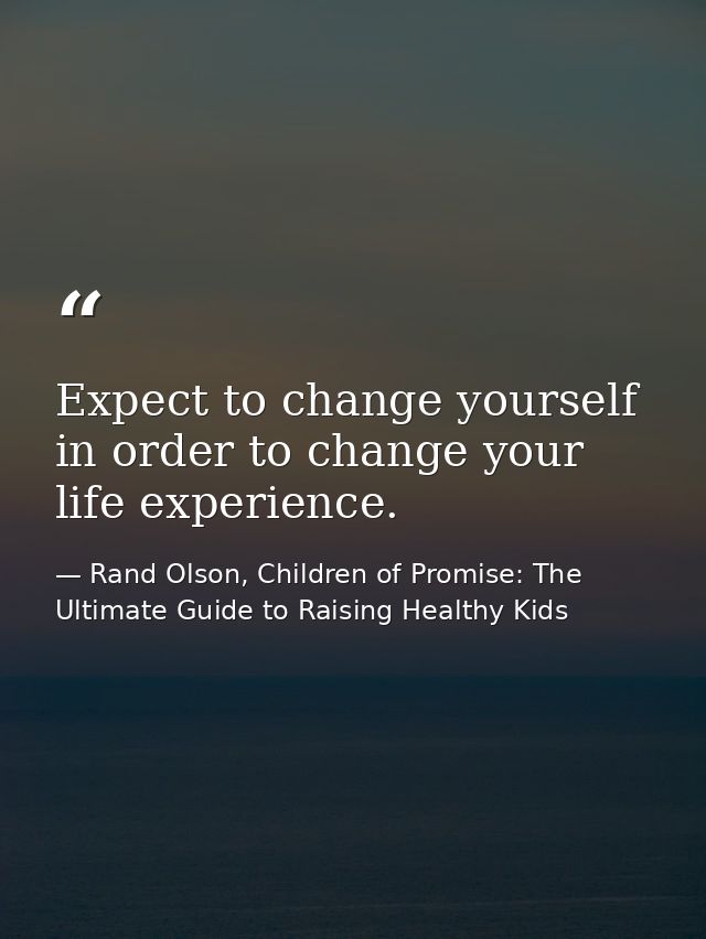 Expect to change yourself in order to change your life experience. — Rand Olson, Children of Promise: The Ultimate Guide to Raising Healthy Kids