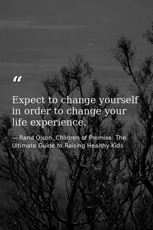 Expect to change yourself in order to change your life experience. — Rand Olson, Children of Promise: The Ultimate Guide to Raising Healthy Kids