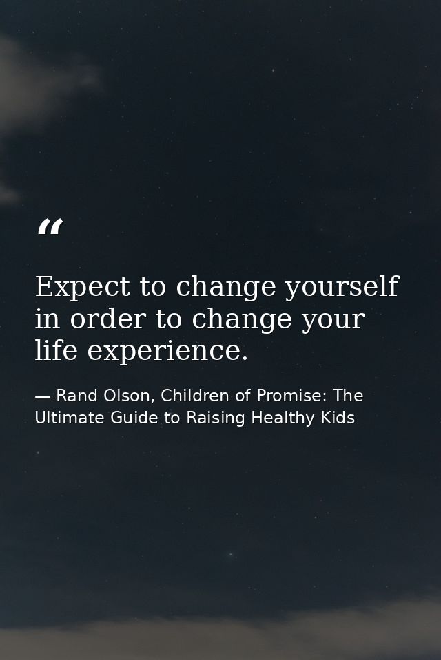 Expect to change yourself in order to change your life experience. — Rand Olson, Children of Promise: The Ultimate Guide to Raising Healthy Kids