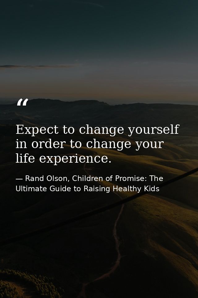 Expect to change yourself in order to change your life experience. — Rand Olson, Children of Promise: The Ultimate Guide to Raising Healthy Kids