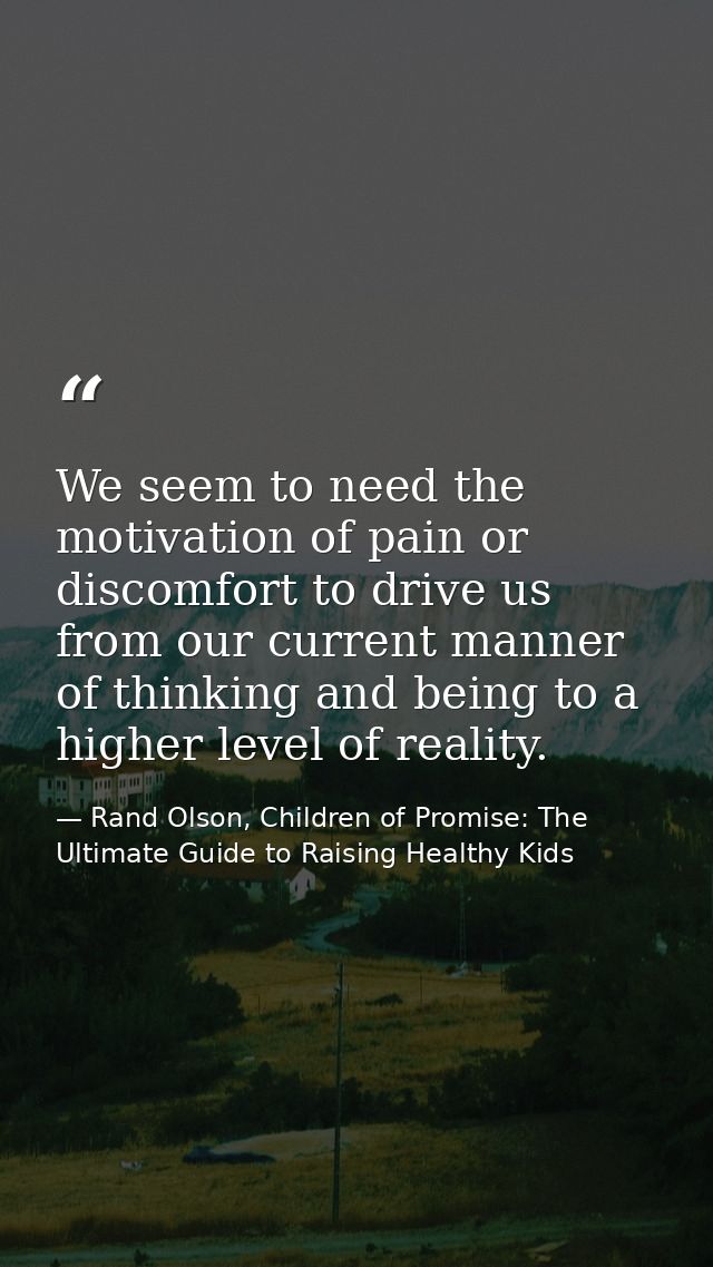 We seem to need the motivation of pain or discomfort to drive us from our current manner of thinking and being to a high — Rand Olson, Children of Promise: The Ultimate Guide to Raising Healthy Kids