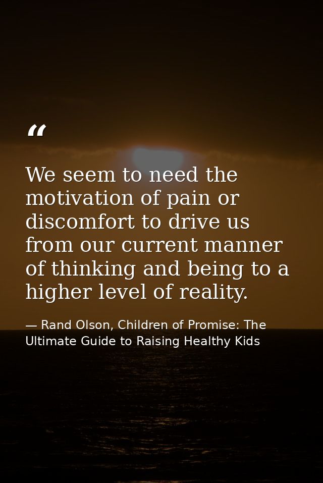 We seem to need the motivation of pain or discomfort to drive us from our current manner of thinking and being to a high — Rand Olson, Children of Promise: The Ultimate Guide to Raising Healthy Kids