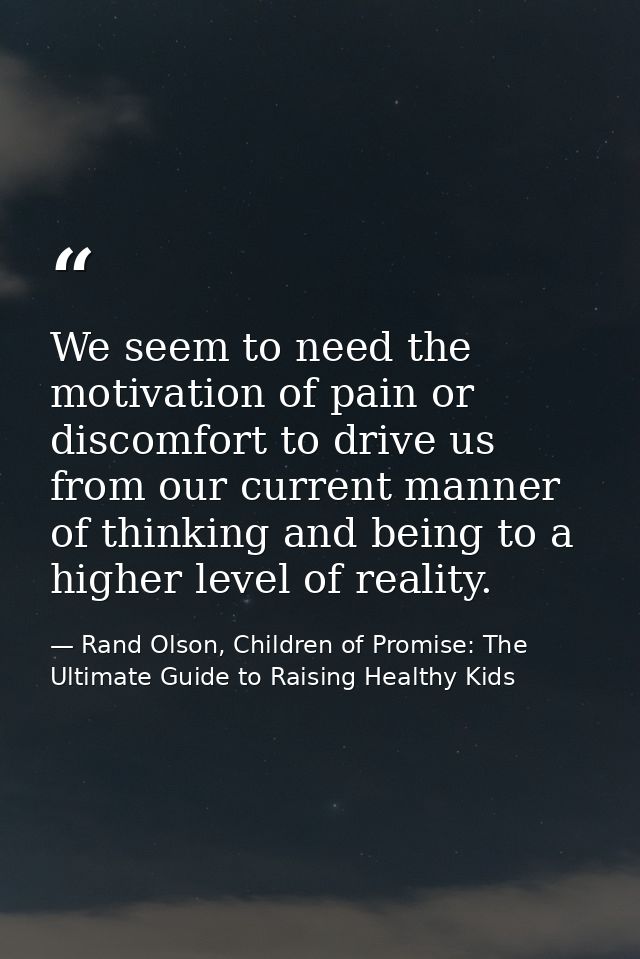 We seem to need the motivation of pain or discomfort to drive us from our current manner of thinking and being to a high — Rand Olson, Children of Promise: The Ultimate Guide to Raising Healthy Kids