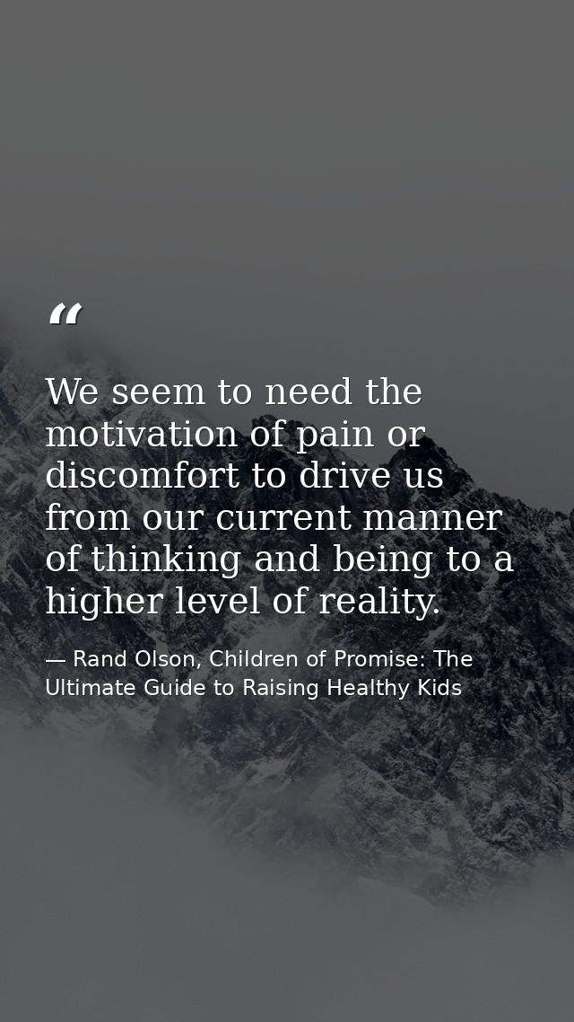 We seem to need the motivation of pain or discomfort to drive us from our current manner of thinking and being to a high — Rand Olson, Children of Promise: The Ultimate Guide to Raising Healthy Kids