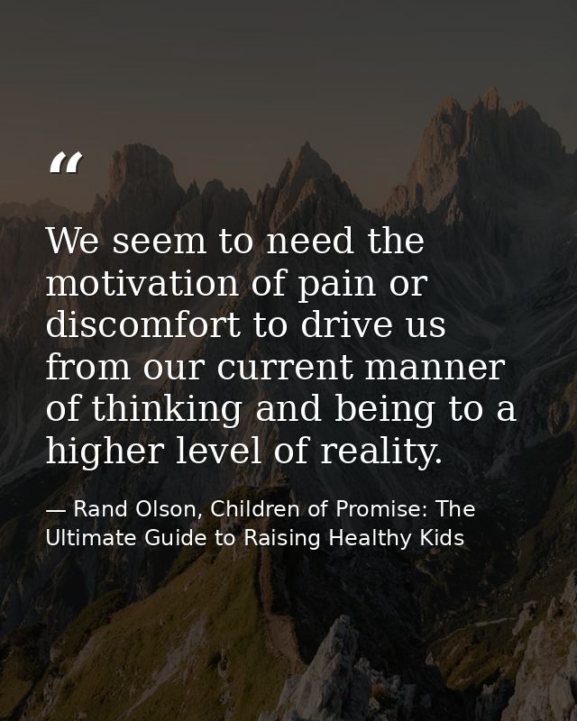 We seem to need the motivation of pain or discomfort to drive us from our current manner of thinking and being to a high — Rand Olson, Children of Promise: The Ultimate Guide to Raising Healthy Kids