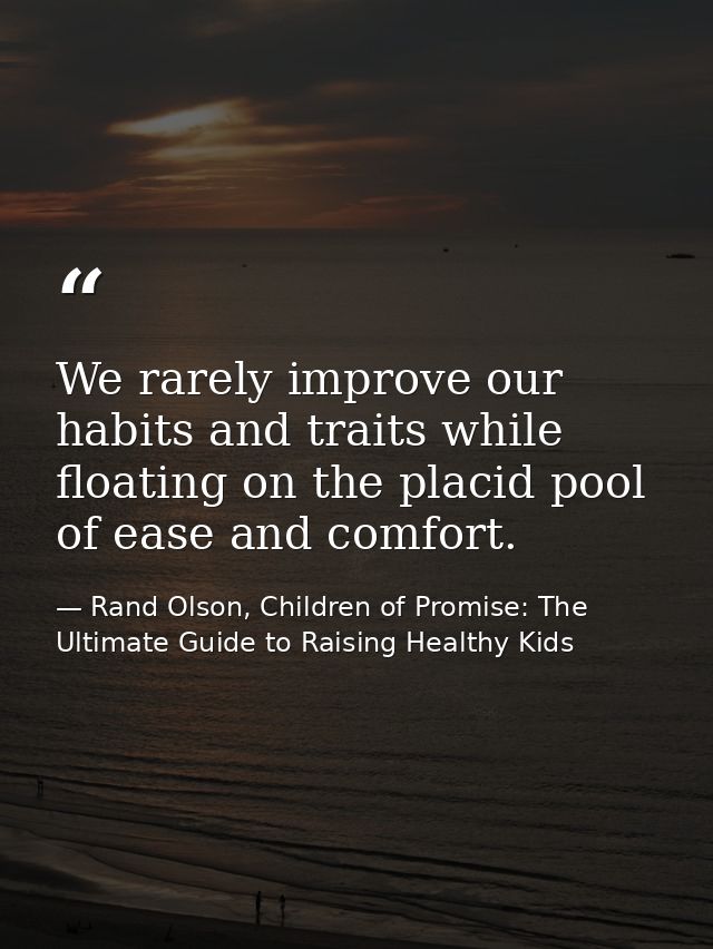 We rarely improve our habits and traits while floating on the placid pool of ease and comfort. — Rand Olson, Children of Promise: The Ultimate Guide to Raising Healthy Kids