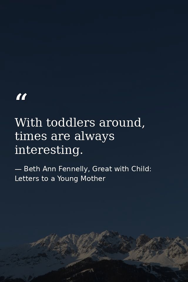 With toddlers around, times are always interesting. — Beth Ann Fennelly, Great with Child: Letters to a Young Mother