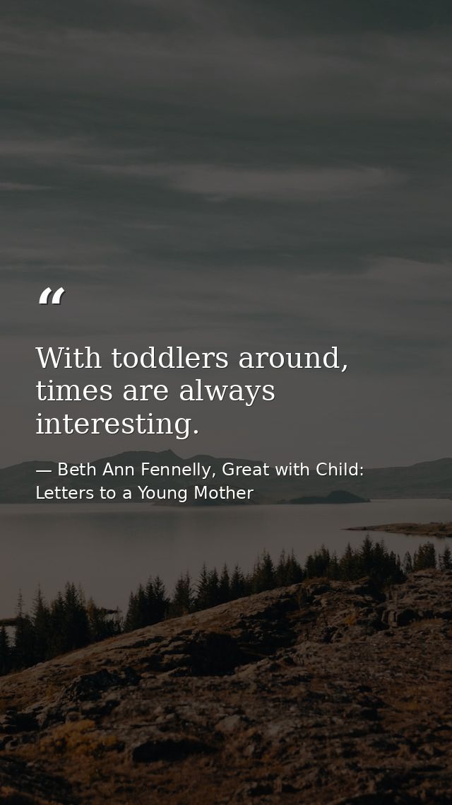 With toddlers around, times are always interesting. — Beth Ann Fennelly, Great with Child: Letters to a Young Mother